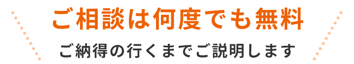ご相談は何度でも無料 ご納得の行くまでご説明します